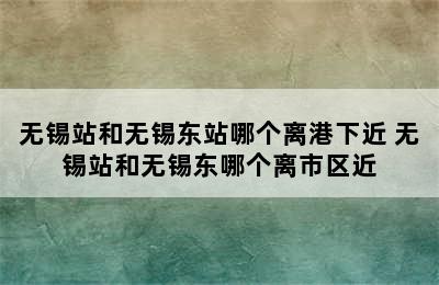 无锡站和无锡东站哪个离港下近 无锡站和无锡东哪个离市区近